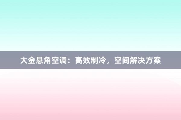 大金悬角空调：高效制冷，空间解决方案