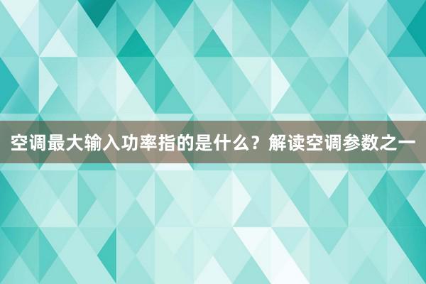 空调最大输入功率指的是什么？解读空调参数之一