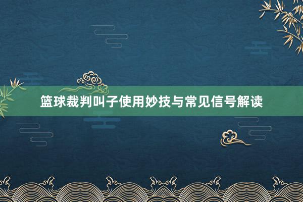 篮球裁判叫子使用妙技与常见信号解读